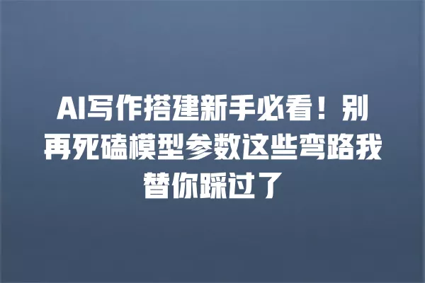 AI 写作搭建新手必看!别再死磕模型参数这些弯路我替你踩过了 一