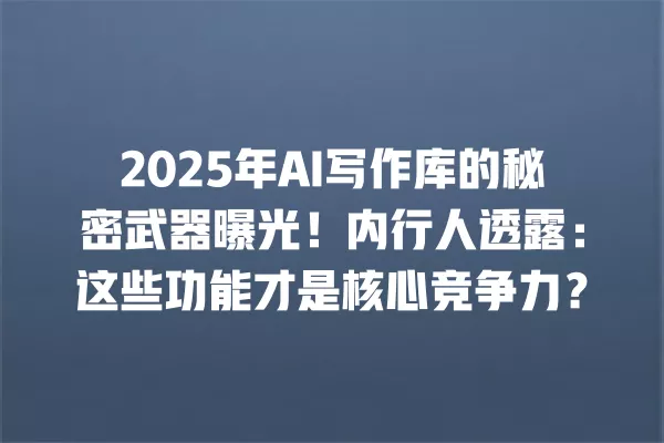 2025 年 AI 写作库的秘密武器曝光!内行人透露:这些功能才是核心竞争力?一