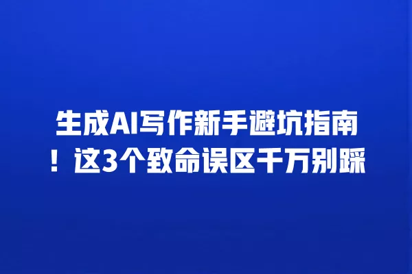 生成 AI 写作新手避坑指南！这 3 个致命误区千万别踩 一