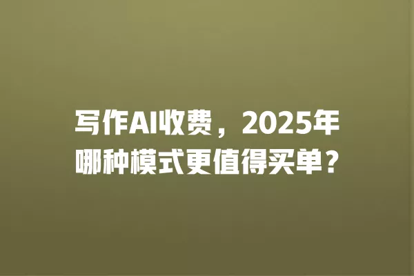 写作 AI 收费,2025 年哪种模式更值得买单?一