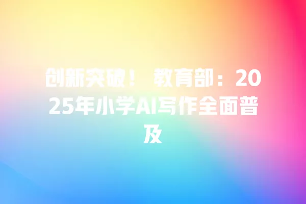 创新突破！教育部：2025 年小学 AI 写作全面普及 一