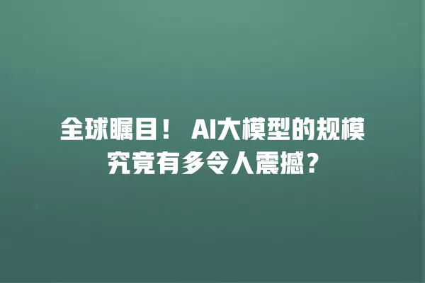 全球瞩目!AI 大模型的规模究竟有多令人震撼?一
