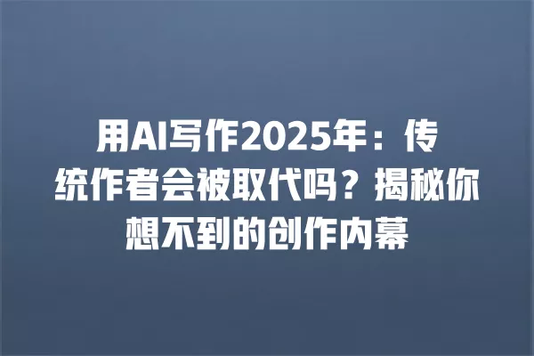 用 AI 写作 2025 年:传统作者会被取代吗?揭秘你想不到的创作内幕 一