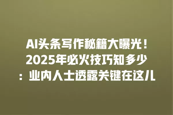 AI 头条写作秘籍大曝光!2025 年必火技巧知多少:业内人士透露关键在这儿 一