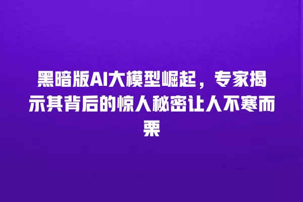 黑暗版 AI 大模型崛起,专家揭示其背后的惊人秘密让人不寒而栗 一