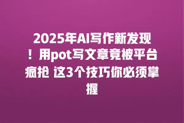 2025 年 AI 写作新发现!用 pot 写文章竟被平台疯抢 这 3 个技巧你必须掌握 一