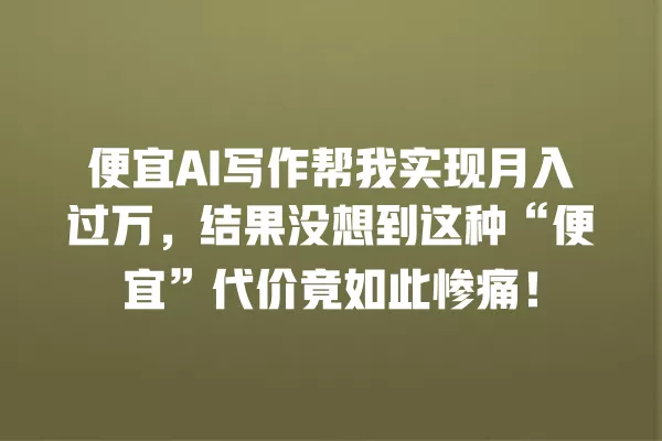 便宜 AI 写作帮我实现月入过万,结果没想到这种“便宜”代价竟如此惨痛!一
