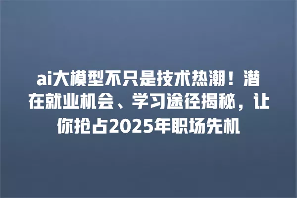 ai 大模型不只是技术热潮!潜在就业机会、学习途径揭秘,让你抢占 2025 年职场先机 一