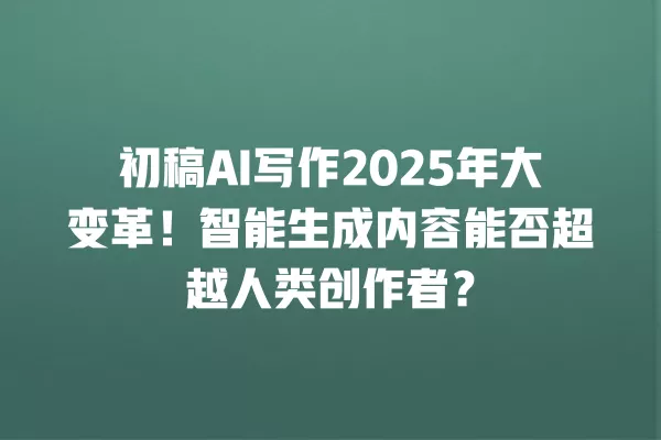 初稿 AI 写作 2025 年大变革!智能生成内容能否超越人类创作者?一