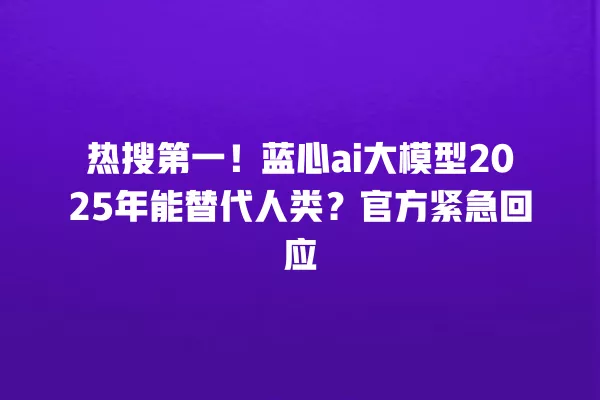 热搜第一!蓝心 ai 大模型 2025 年能替代人类?官方紧急回应 一