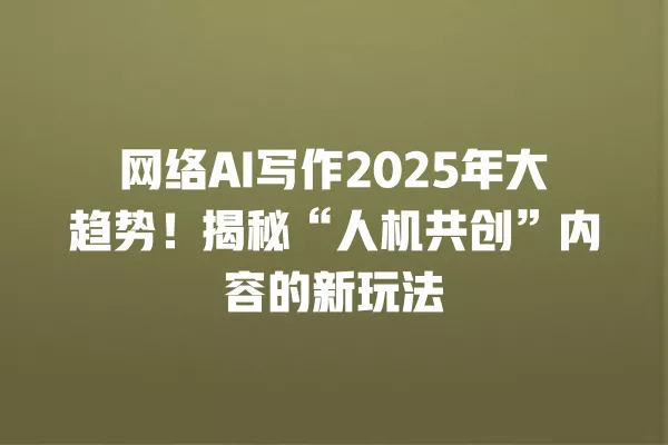 网络 AI 写作 2025 年大趋势!揭秘“人机共创”内容的新玩法 一