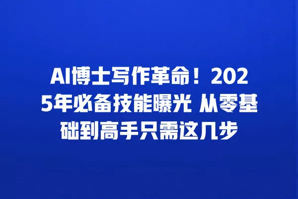 AI 博士写作革命!2025 年必备技能曝光 从零基础到高手只需这几步 一