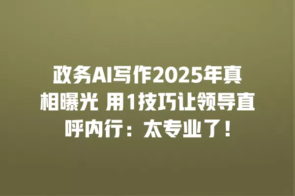 政务 AI 写作 2025 年真相曝光 用 1 技巧让领导直呼内行:太专业了!一