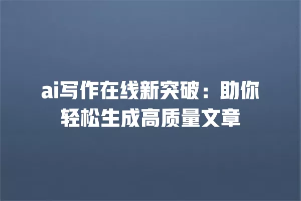 ai 写作在线新突破:助你轻松生成高质量文章 一