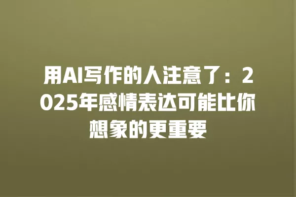 用 AI 写作的人注意了：2025 年感情表达可能比你想象的更重要 一