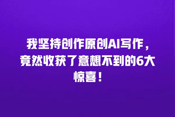我坚持创作原创 AI 写作,竟然收获了意想不到的 6 大惊喜!一