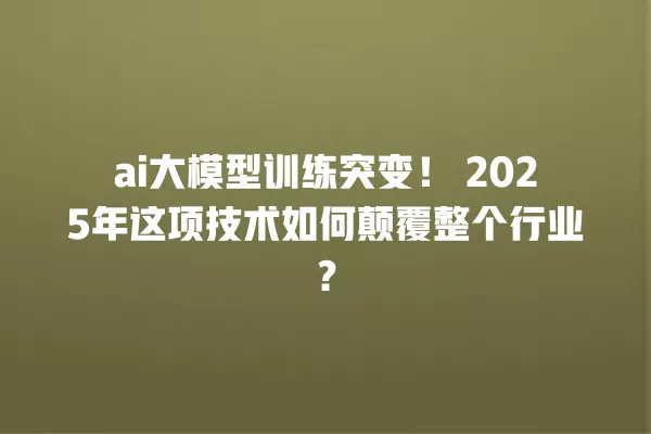 ai 大模型训练突变!2025 年这项技术如何颠覆整个行业?一
