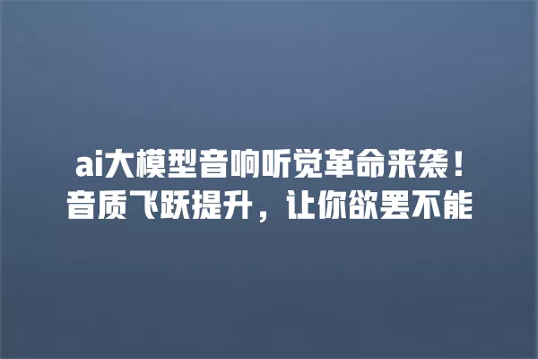 ai 大模型音响听觉革命来袭!音质飞跃提升,让你欲罢不能 一