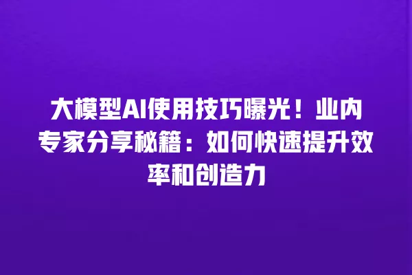 大模型 AI 使用技巧曝光!业内专家分享秘籍:如何快速提升效率和创造力 一