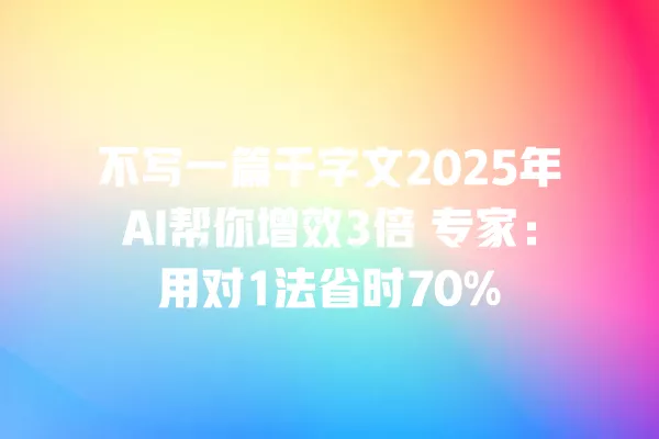 不写一篇千字文 2025 年 AI 帮你增效 3 倍 专家：用对 1 法省时 70% 一