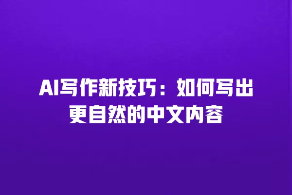 AI 写作新技巧：如何写出更自然的中文内容 一
