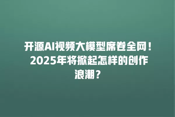 开源 AI 视频大模型席卷全网!2025 年将掀起怎样的创作浪潮?一