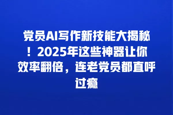 党员 AI 写作新技能大揭秘!2025 年这些神器让你效率翻倍,连老党员都直呼过瘾 一