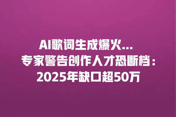 AI 歌词生成爆火... 专家警告创作人才恐断档：2025 年缺口超 50 万 一