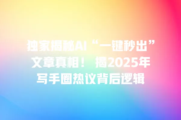 独家揭秘 AI“一键秒出”文章真相!揭 2025 年写手圈热议背后逻辑 一