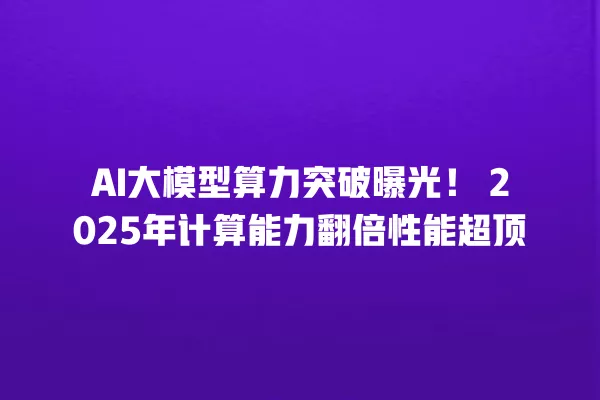 AI 大模型算力突破曝光!2025 年计算能力翻倍性能超顶 一