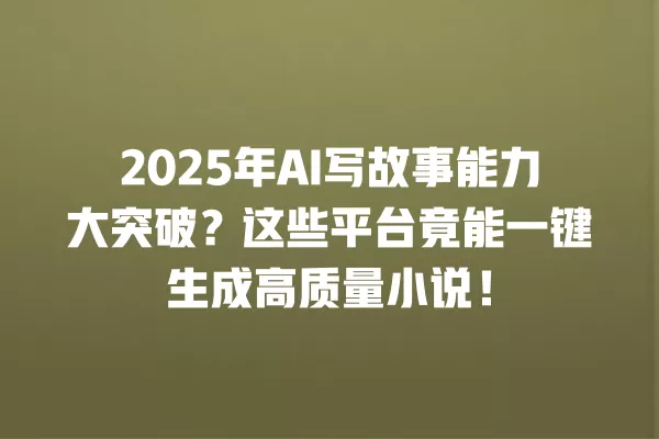 2025 年 AI 写故事能力大突破?这些平台竟能一键生成高质量小说!一