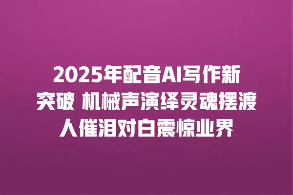2025 年配音 AI 写作新突破 机械声演绎灵魂摆渡人催泪对白震惊业界 一