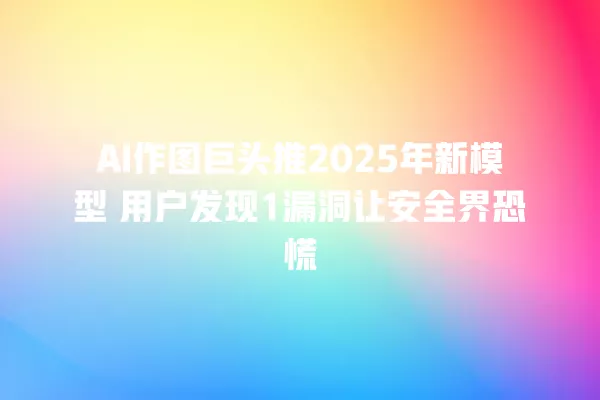 AI 作图巨头推 2025 年新模型 用户发现 1 漏洞让安全界恐慌 一