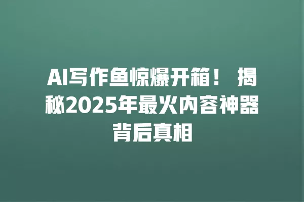 AI 写作鱼惊爆开箱!揭秘 2025 年最火内容神器背后真相 一
