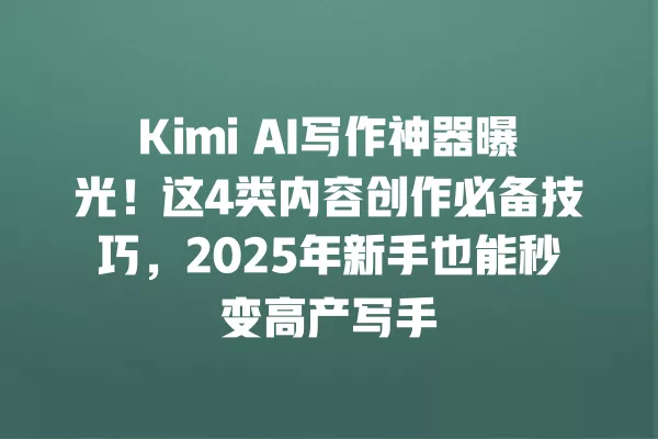 Kimi AI 写作神器曝光!这 4 类内容创作必备技巧,2025 年新手也能秒变高产写手 一