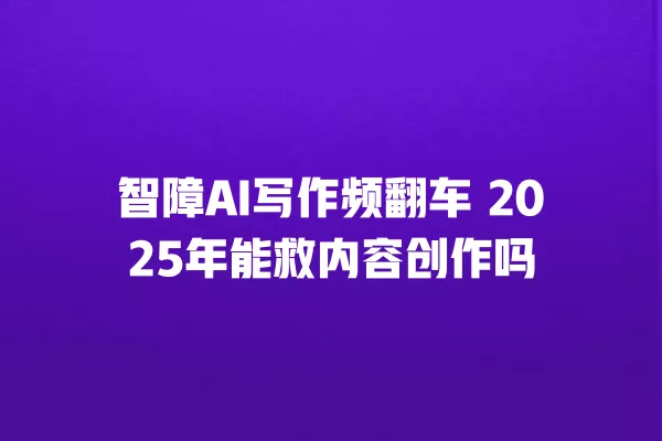智障 AI 写作频翻车 2025 年能救内容创作吗 一