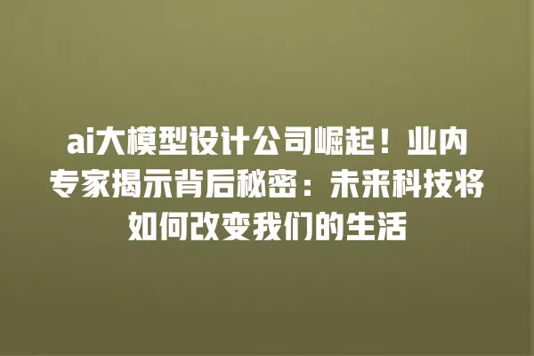 ai 大模型设计公司崛起!业内专家揭示背后秘密:未来科技将如何改变我们的生活 一