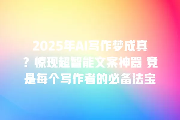 2025 年 AI 写作梦成真?惊现超智能文案神器 竟是每个写作者的必备法宝 一