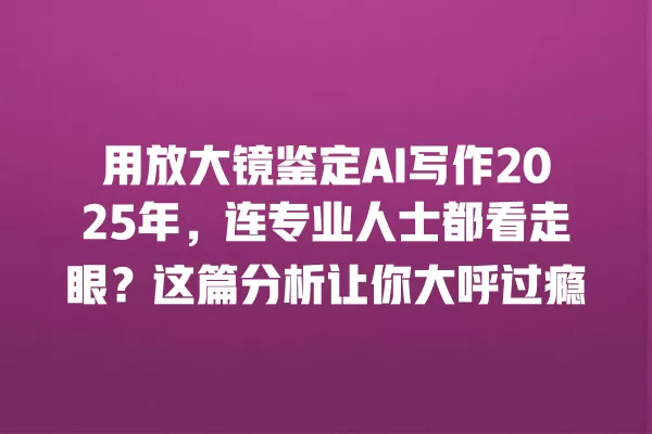 用放大镜鉴定 AI 写作 2025 年,连专业人士都看走眼?这篇分析让你大呼过瘾 一