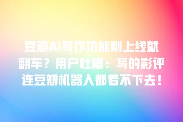 豆瓣 AI 写作功能刚上线就翻车?用户吐槽:写的影评连豆瓣机器人都看不下去!一