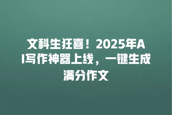 文科生狂喜!2025 年 AI 写作神器上线,一键生成满分作文 一