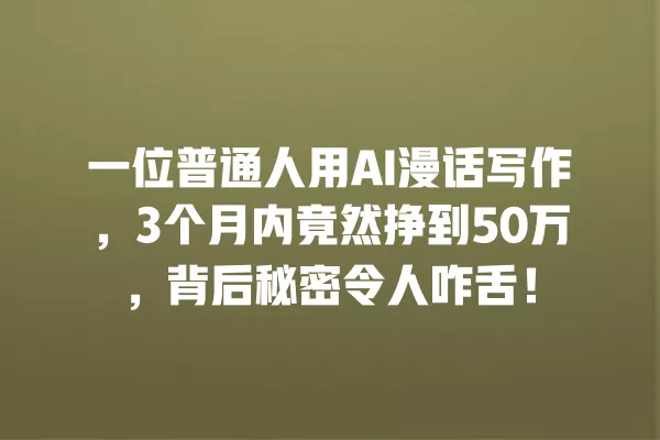 一位普通人用 AI 漫话写作,3 个月内竟然挣到 50 万,背后秘密令人咋舌!一