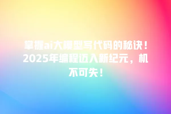 掌握 ai 大模型写代码的秘诀!2025 年编程迈入新纪元,机不可失!一