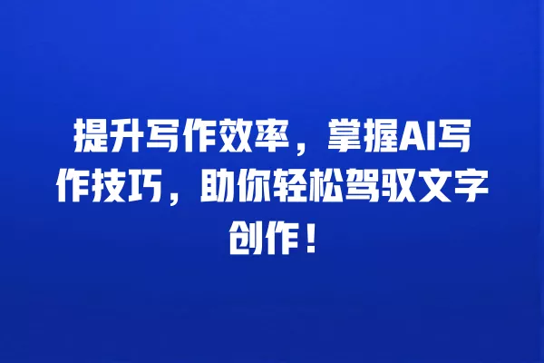 提升写作效率,掌握 AI 写作技巧,助你轻松驾驭文字创作!一