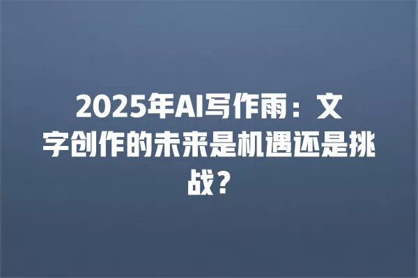 2025 年 AI 写作雨:文字创作的未来是机遇还是挑战?一