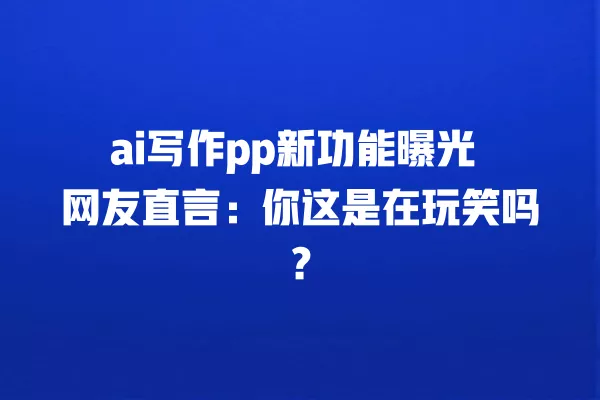 ai 写作 pp 新功能曝光 网友直言:你这是在玩笑吗?一