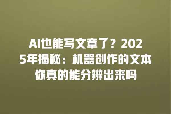 AI 也能写文章了?2025 年揭秘:机器创作的文本你真的能分辨出来吗 一