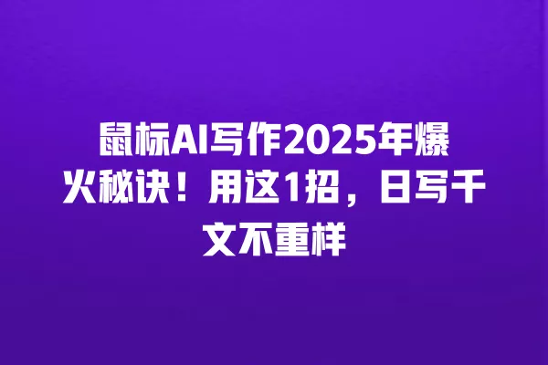 鼠标 AI 写作 2025 年爆火秘诀！用这 1 招，日写千文不重样 一