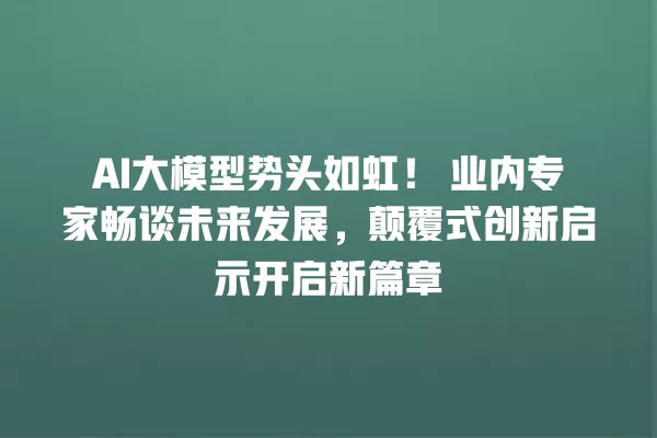 AI 大模型势头如虹!业内专家畅谈未来发展,颠覆式创新启示开启新篇章 一