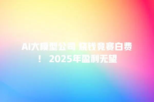 AI 大模型公司 烧钱竞赛白费!2025 年盈利无望 一